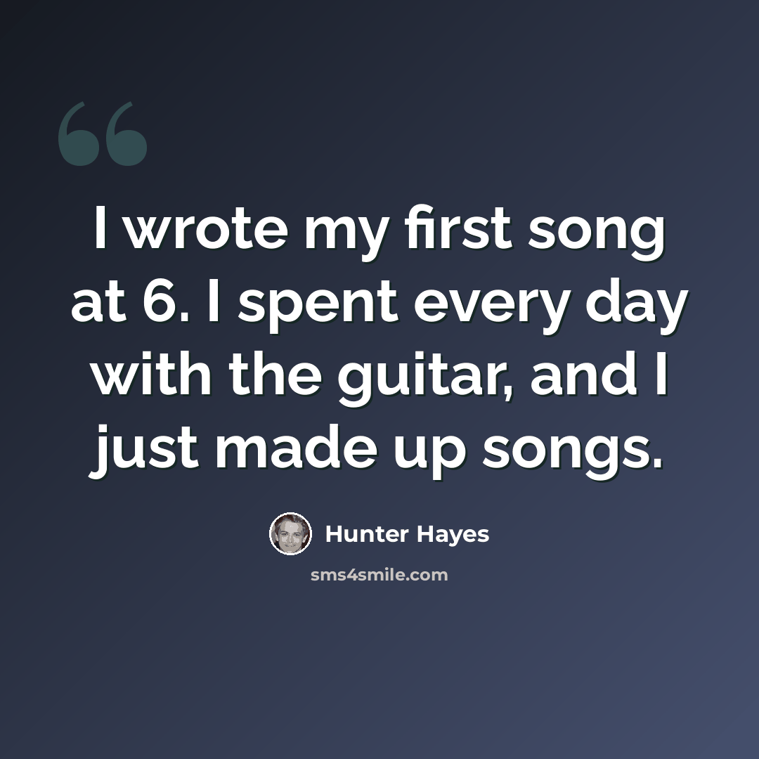 “I wrote my first song at 6. I spent every day with the guitar, and I just made up songs.” quote by Hunter Hayes