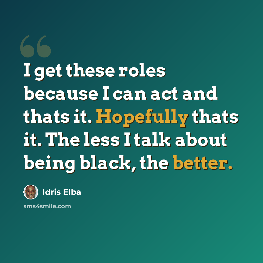“I get these roles because I can act and thats it. Hopefully thats it. The less I talk about being black, the better.” quote by Idris Elba