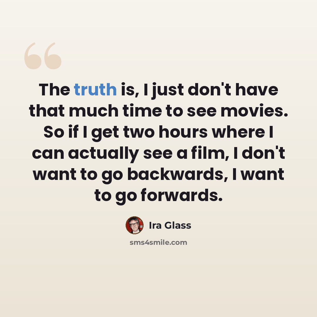 “The truth is, I just don't have that much time to see movies. So if I get two hours where I can actually see a film, I don't want to go backwards, I want to go forwards.” quote by Ira Glass