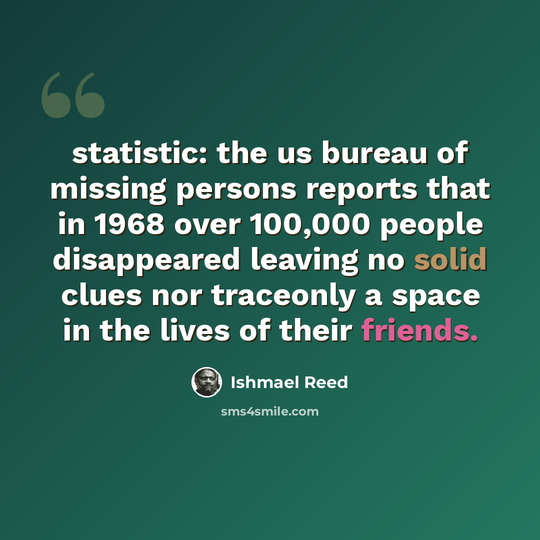 “statistic: the us bureau of missing persons reports that in 1968 over 100,000 people disappeared leaving no solid clues nor traceonly a space in the lives of their friends.” quote by Ishmael Reed