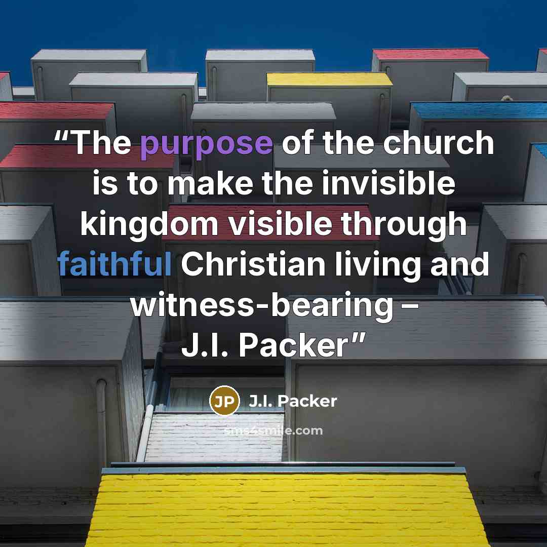 “The purpose of the church is to make the invisible kingdom visible through faithful Christian living and witness-bearing – J.I. Packer” quote by J.I. Packer