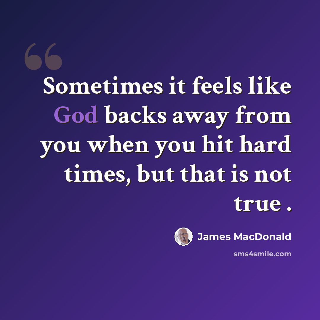 “Sometimes it feels like God backs away from you when you hit hard times, but that is not true .” quote by James MacDonald