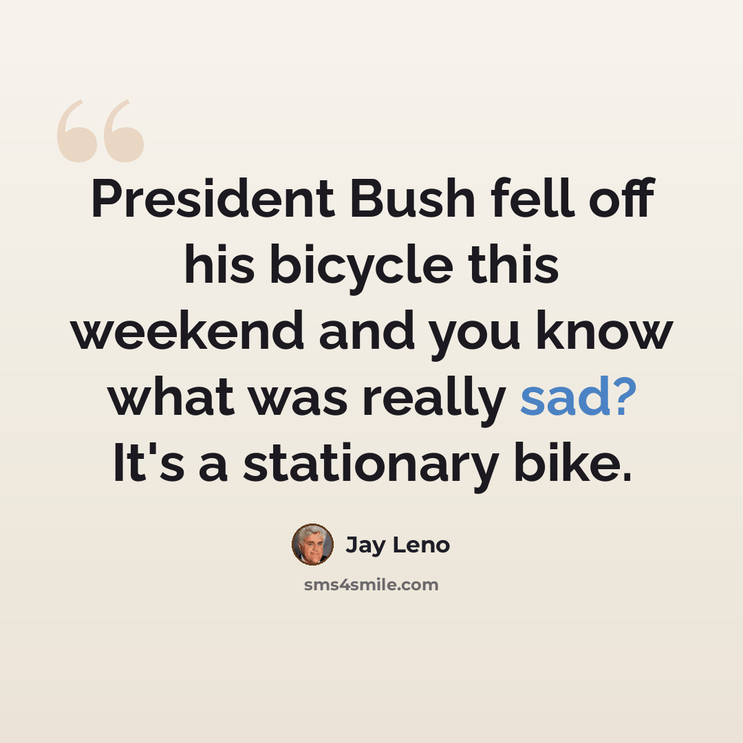 “President Bush fell off his bicycle this weekend and you know what was really sad? It's a stationary bike.” quote by Jay Leno