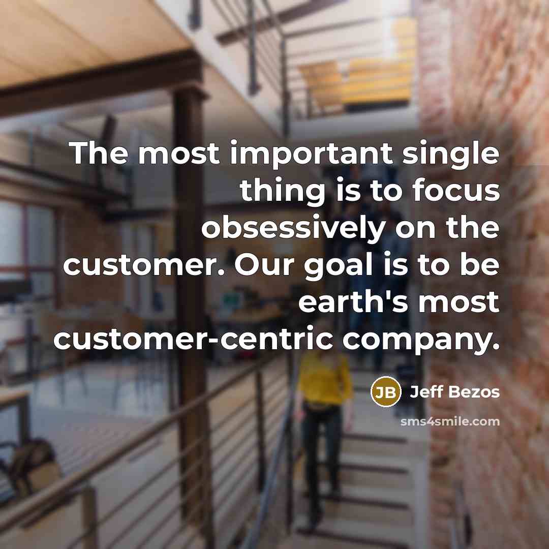 “The most important single thing is to focus obsessively on the customer. Our goal is to be earth's most customer-centric company.” quote by Jeff Bezos