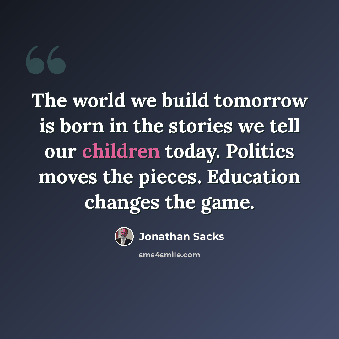 “The world we build tomorrow is born in the stories we tell our children today. Politics moves the pieces. Education changes the game.” quote by Jonathan Sacks