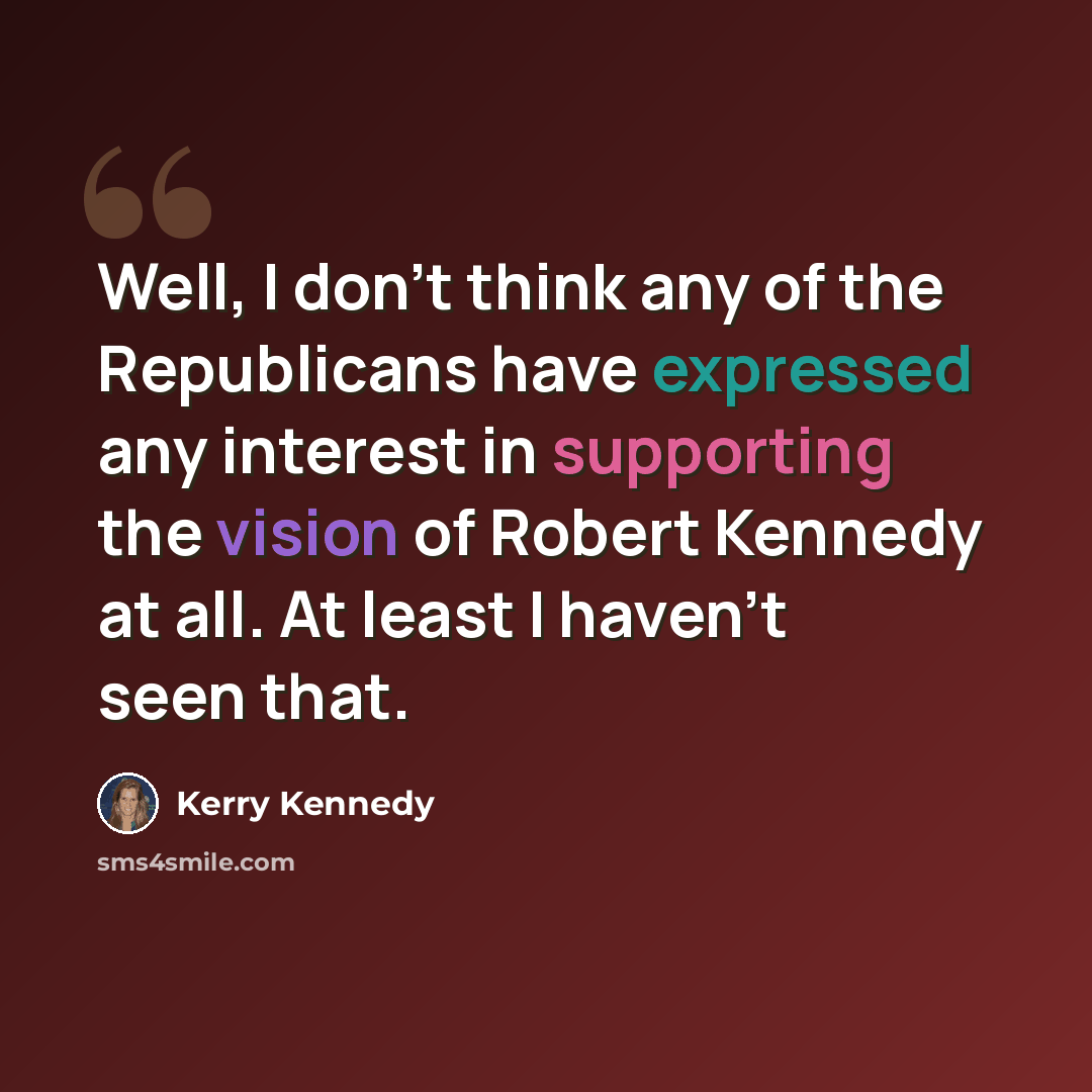 “Well, I don't think any of the Republicans have expressed any interest in supporting the vision of Robert Kennedy at all. At least I haven't seen that.” quote by Kerry Kennedy