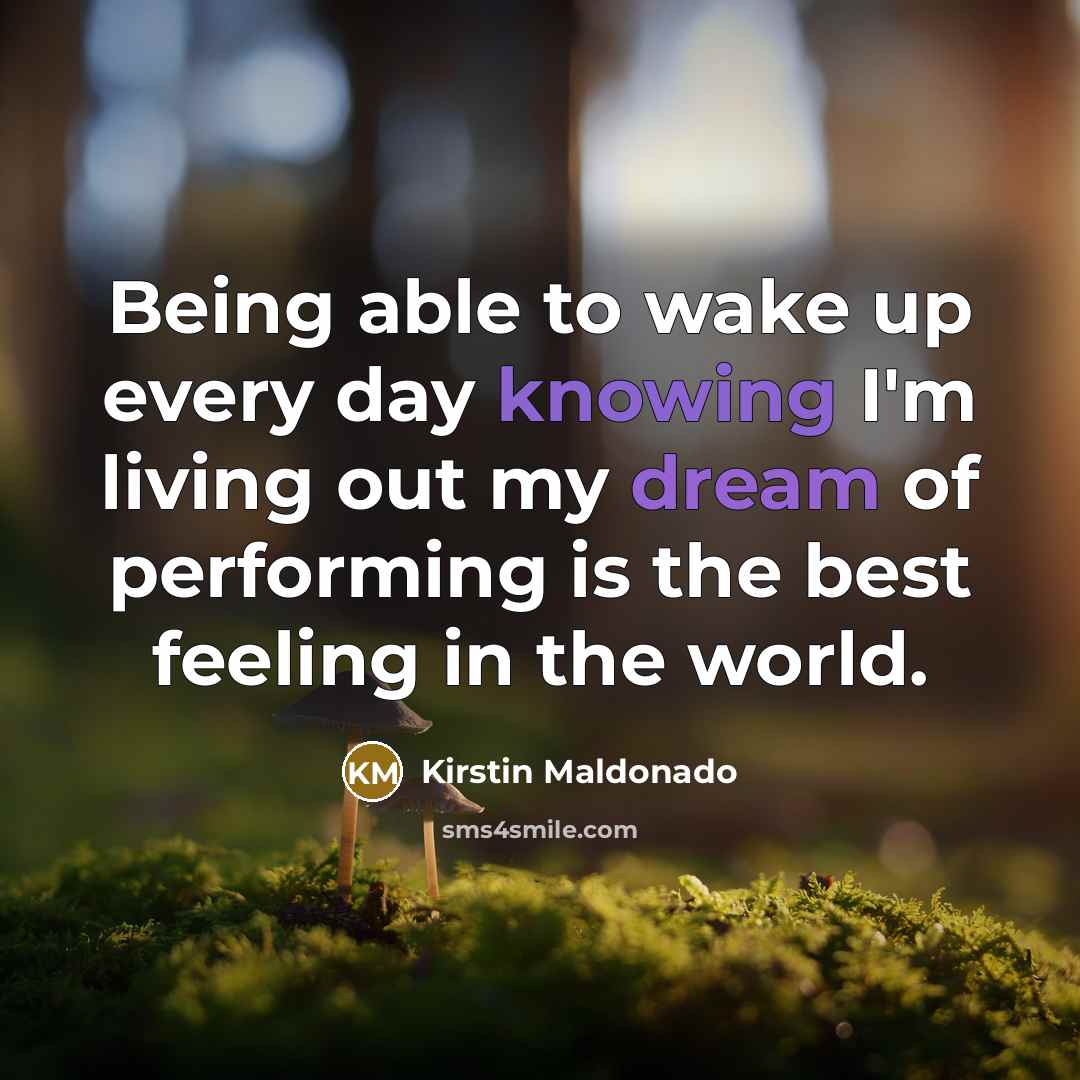 “Being able to wake up every day knowing I'm living out my dream of performing is the best feeling in the world.” quote by Kirstin Maldonado