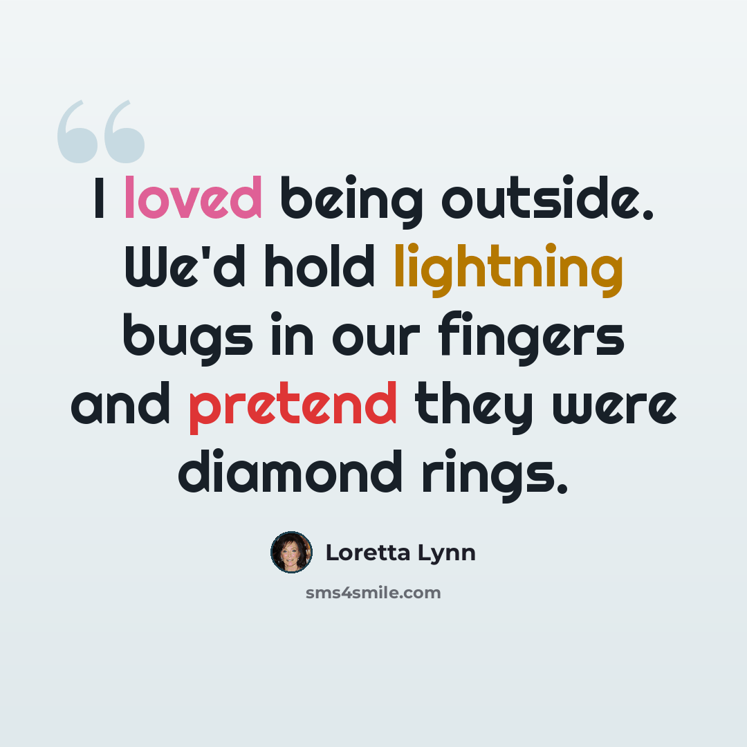“I loved being outside. We'd hold lightning bugs in our fingers and pretend they were diamond rings.” quote by Loretta Lynn