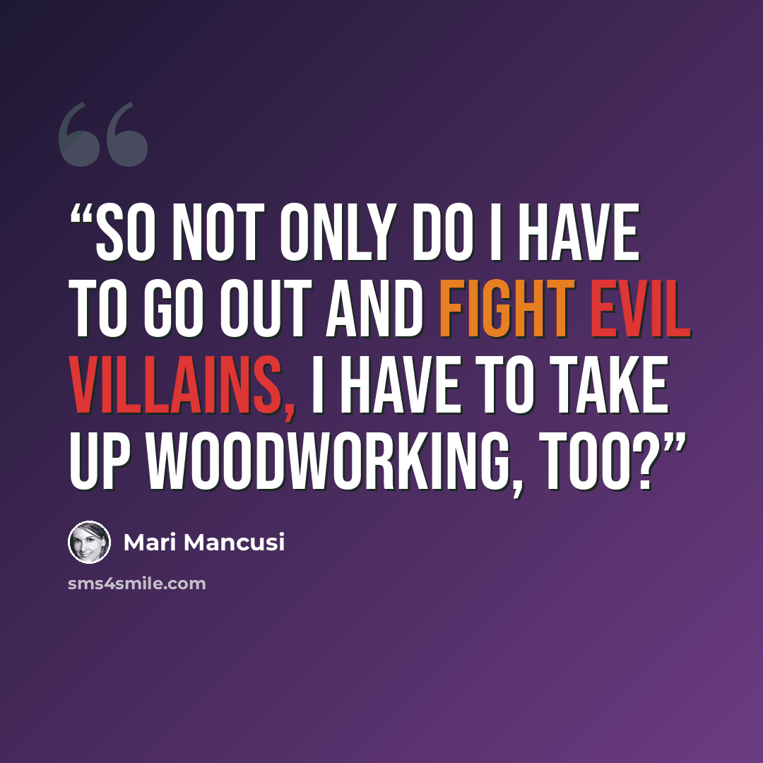“So not only do I have to go out and fight evil villains, I have to take up woodworking, too?” quote by Mari Mancusi