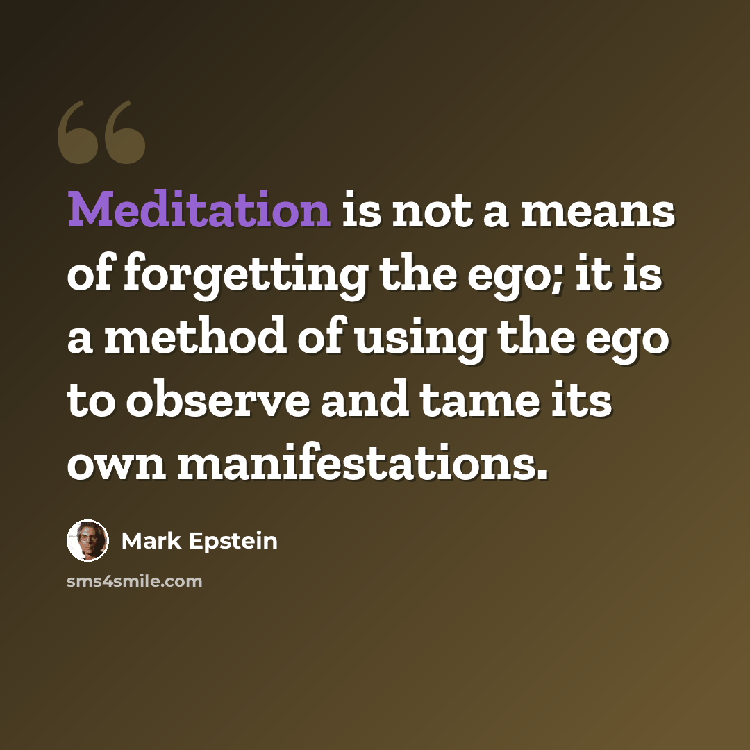“Meditation is not a means of forgetting the ego; it is a method of using the ego to observe and tame its own manifestations.” quote by Mark Epstein