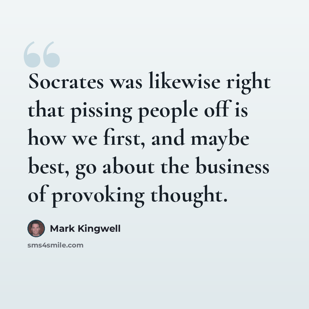 “Socrates was likewise right that pissing people off is how we first, and maybe best, go about the business of provoking thought.” quote by Mark Kingwell