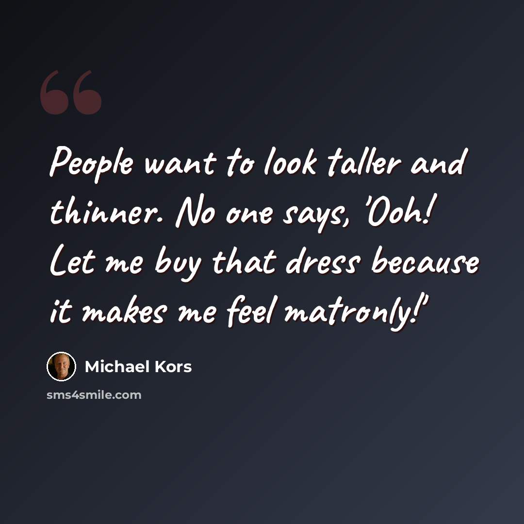 “People want to look taller and thinner. No one says, 'Ooh! Let me buy that dress because it makes me feel matronly!'” quote by Michael Kors