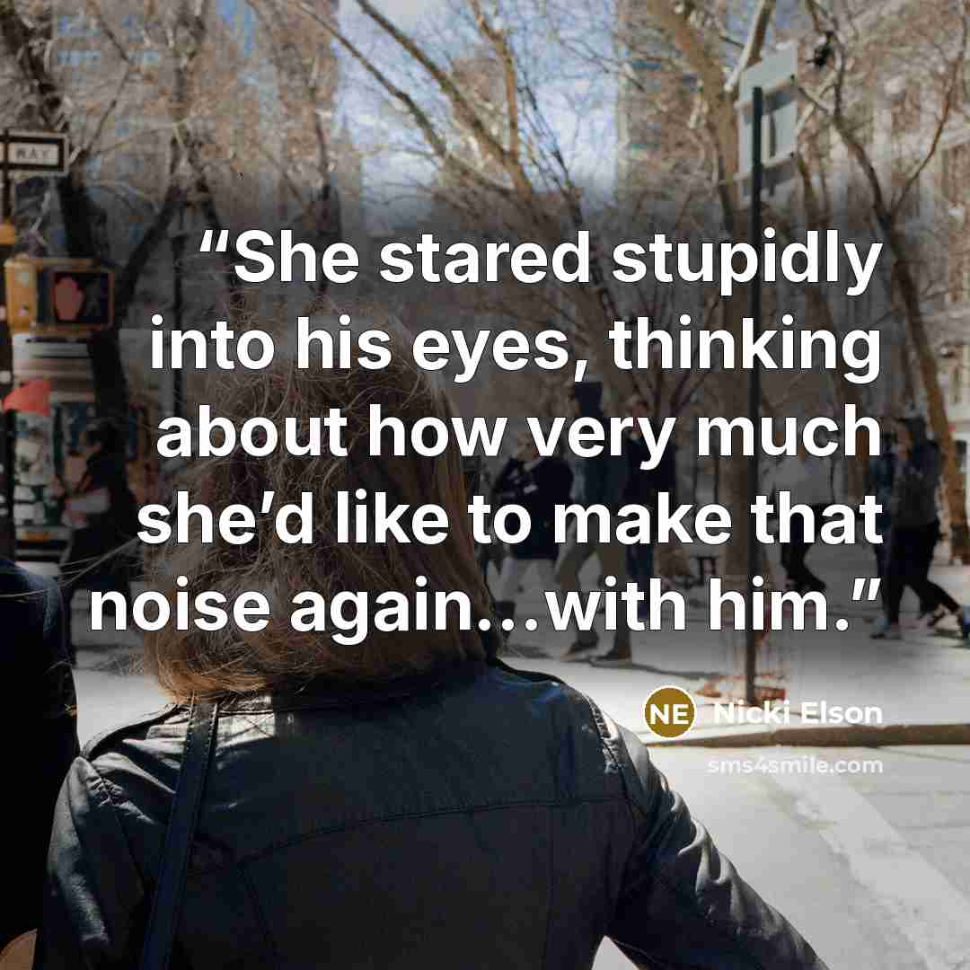 “She stared stupidly into his eyes, thinking about how very much she’d like to make that noise again…with him.” quote by Nicki Elson