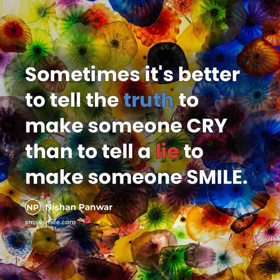 “Sometimes it's better to tell the truth to make someone CRY than to tell a lie to make someone SMILE.” quote by Nishan Panwar
