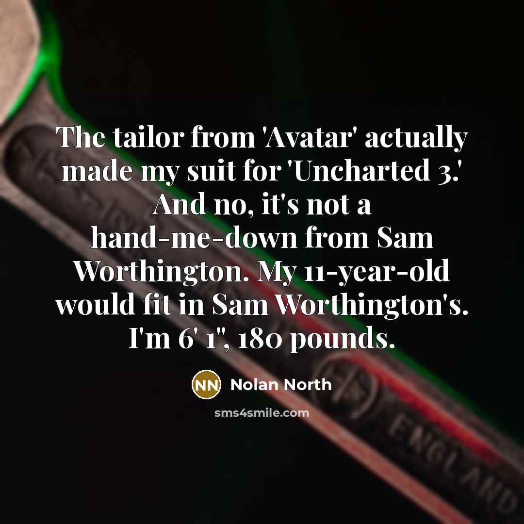 “The tailor from 'Avatar' actually made my suit for 'Uncharted 3.' And no, it's not a hand-me-down from Sam Worthington. My 11-year-old would fit in Sam Worthington's. I'm 6' 1", 180 pounds.” quote by Nolan North
