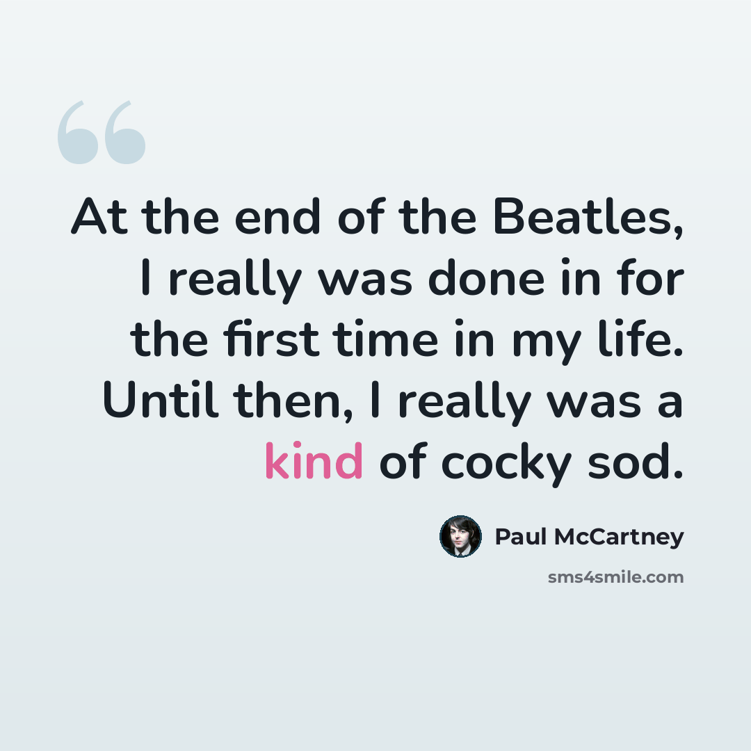 “At the end of the Beatles, I really was done in for the first time in my life. Until then, I really was a kind of cocky sod.” quote by Paul McCartney