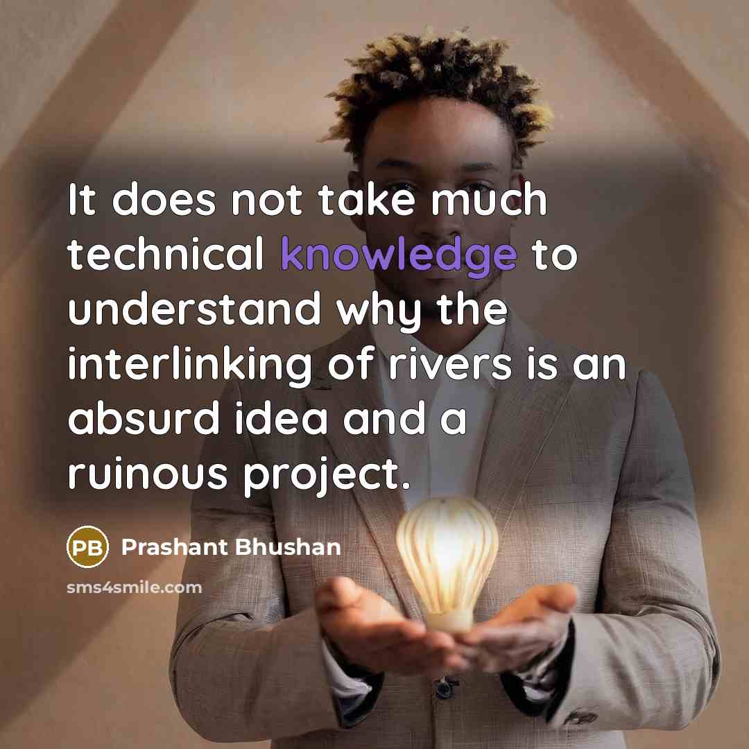 “It does not take much technical knowledge to understand why the interlinking of rivers is an absurd idea and a ruinous project.” quote by Prashant Bhushan