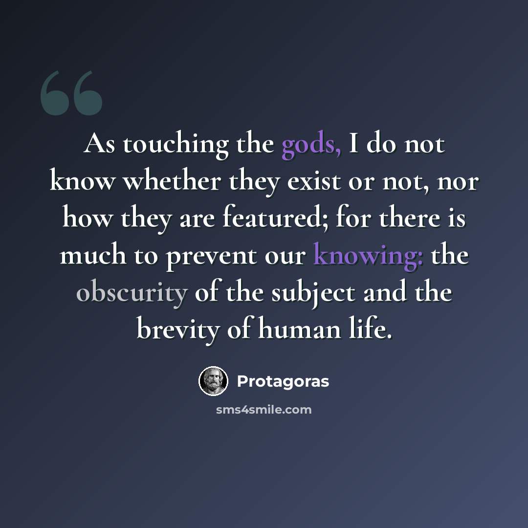 “As touching the gods, I do not know whether they exist or not, nor how they are featured; for there is much to prevent our knowing: the obscurity of the subject and the brevity of human life.” quote by Protagoras