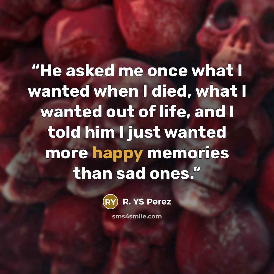 “He asked me once what I wanted when I died, what I wanted out of life, and I told him I just wanted more happy memories than sad ones.” quote by R. YS Perez