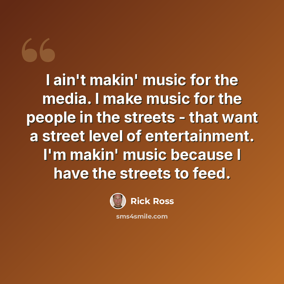 “I ain't makin' music for the media. I make music for the people in the streets - that want a street level of entertainment. I'm makin' music because I have the streets to feed.” quote by Rick Ross