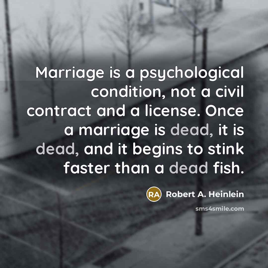 “Marriage is a psychological condition, not a civil contract and a license. Once a marriage is dead, it is dead, and it begins to stink faster than a dead fish.” quote by Robert A. Heinlein
