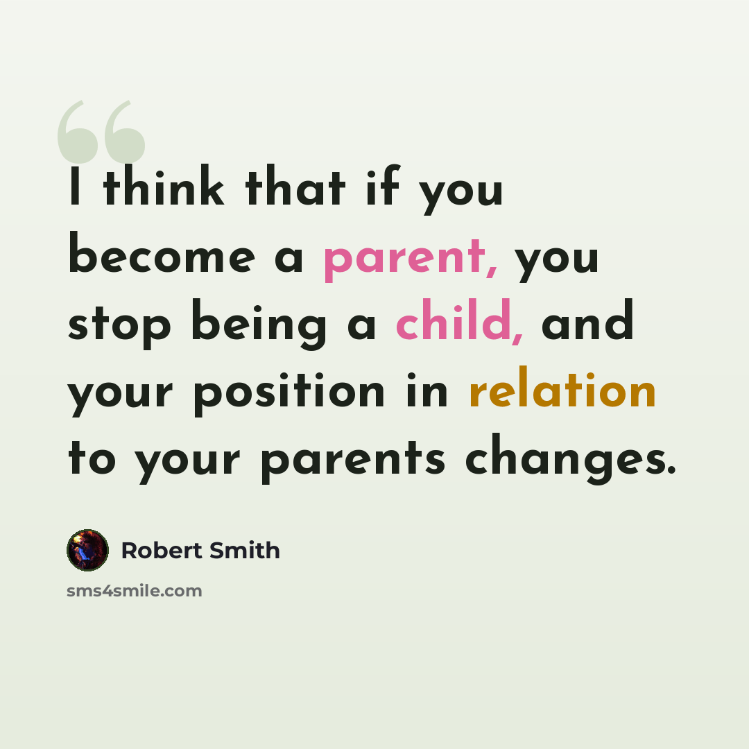 “I think that if you become a parent, you stop being a child, and your position in relation to your parents changes.” quote by Robert Smith