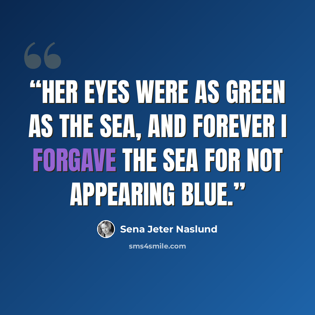 “Her eyes were as green as the sea, and forever I forgave the sea for not appearing blue.” quote by Sena Jeter Naslund