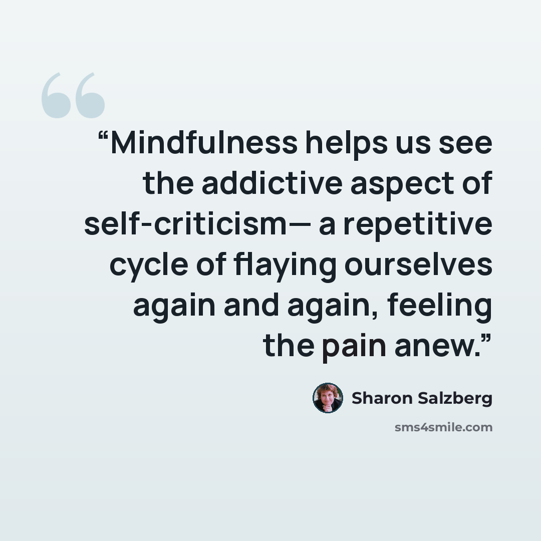 “Mindfulness helps us see the addictive aspect of self-criticism— a repetitive cycle of flaying ourselves again and again, feeling the pain anew.” quote by Sharon Salzberg