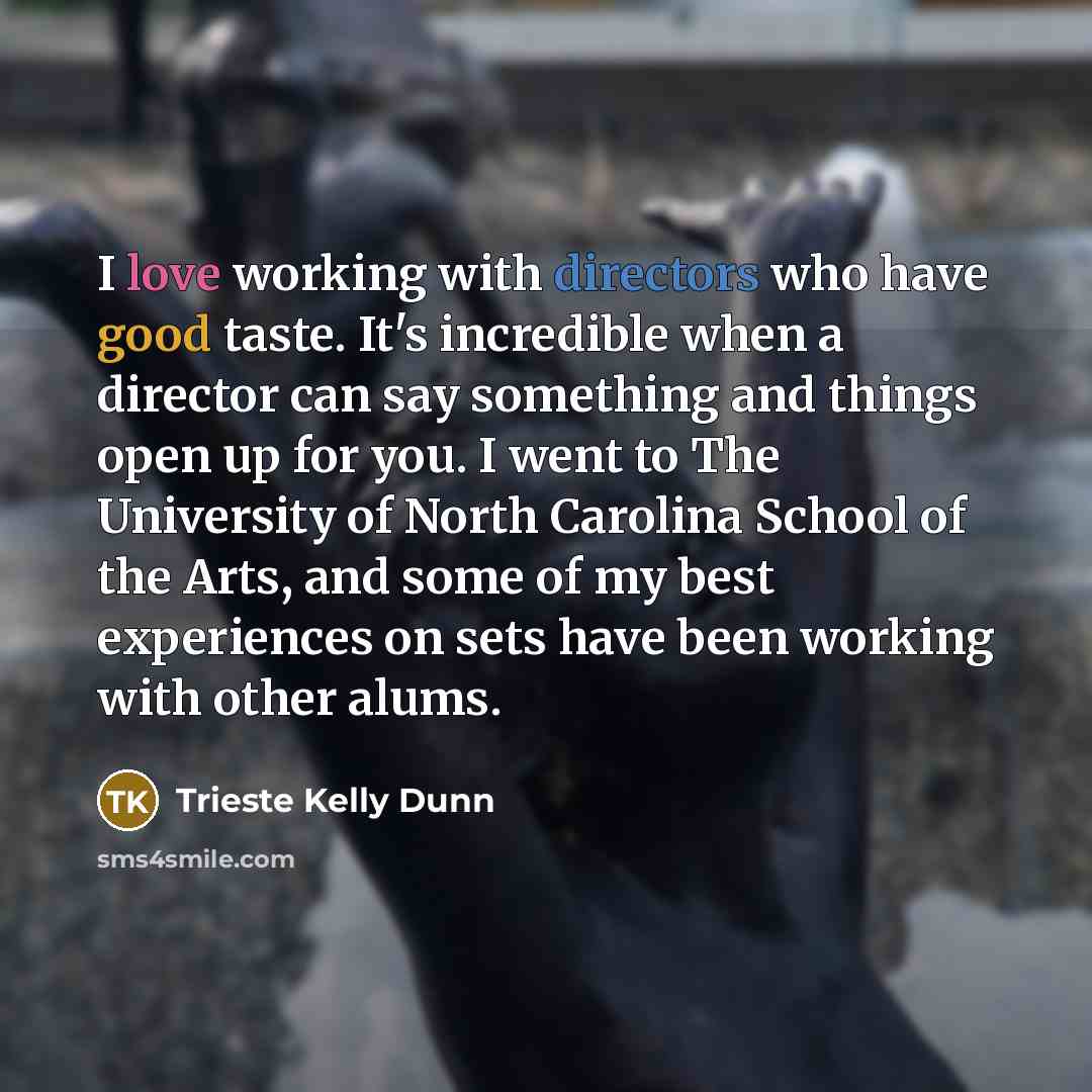 “I love working with directors who have good taste. It's incredible when a director can say something and things open up for you. I went to The University of North Carolina School of the Arts, and some of my best experiences on sets have been working with other alums.” quote by Trieste Kelly Dunn