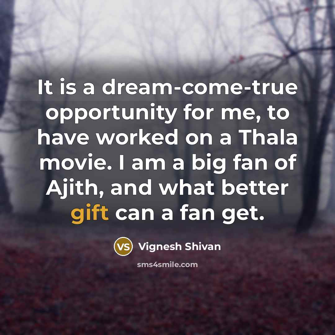 “It is a dream-come-true opportunity for me, to have worked on a Thala movie. I am a big fan of Ajith, and what better gift can a fan get.” quote by Vignesh Shivan