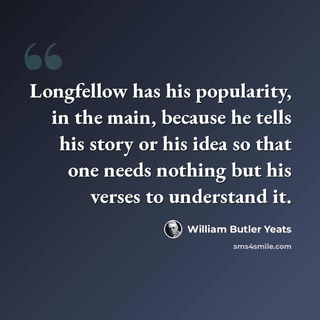 “Longfellow has his popularity, in the main, because he tells his story or his idea so that one needs nothing but his verses to understand it.” quote by William Butler Yeats