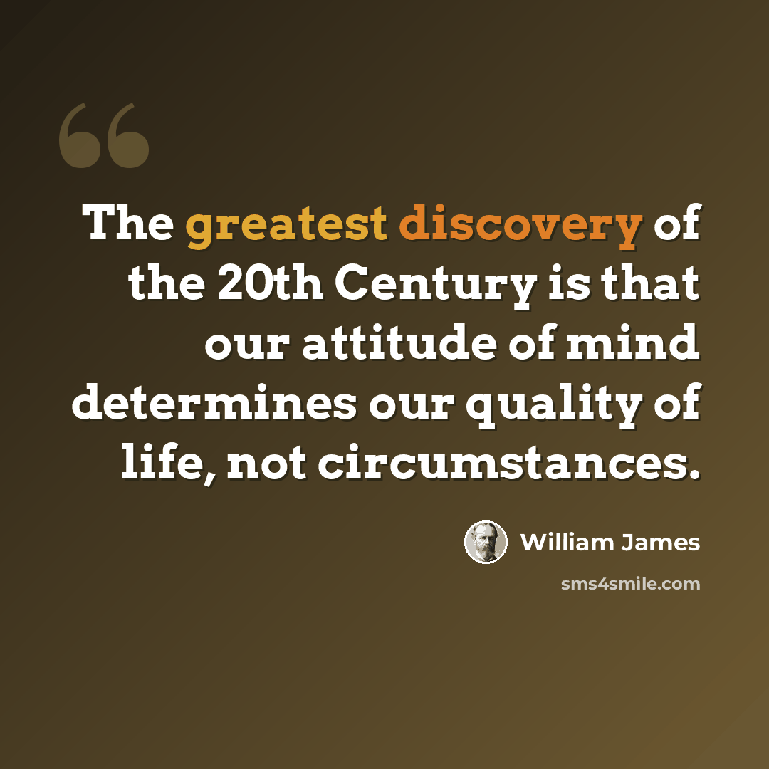 “The greatest discovery of the 20th Century is that our attitude of mind determines our quality of life, not circumstances.” quote by William James