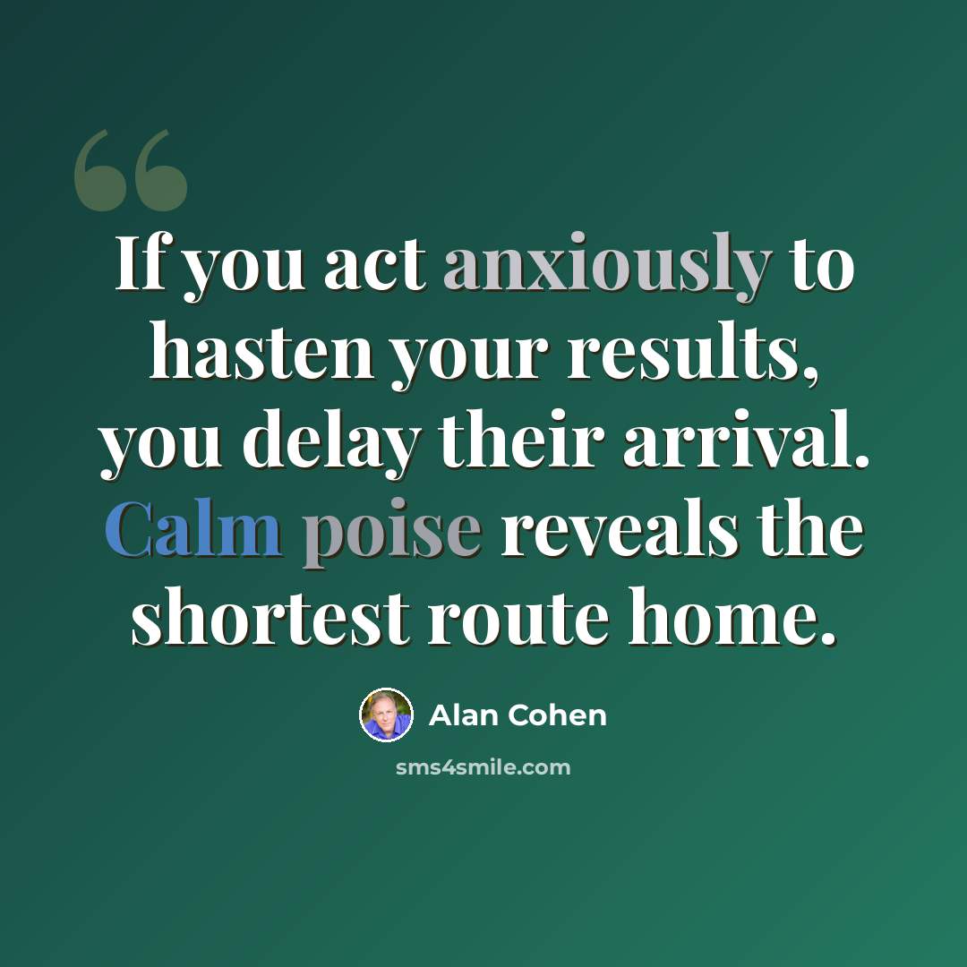 “If you act anxiously to hasten your results, you delay their arrival. Calm poise reveals the shortest route home.” quote by Alan Cohen