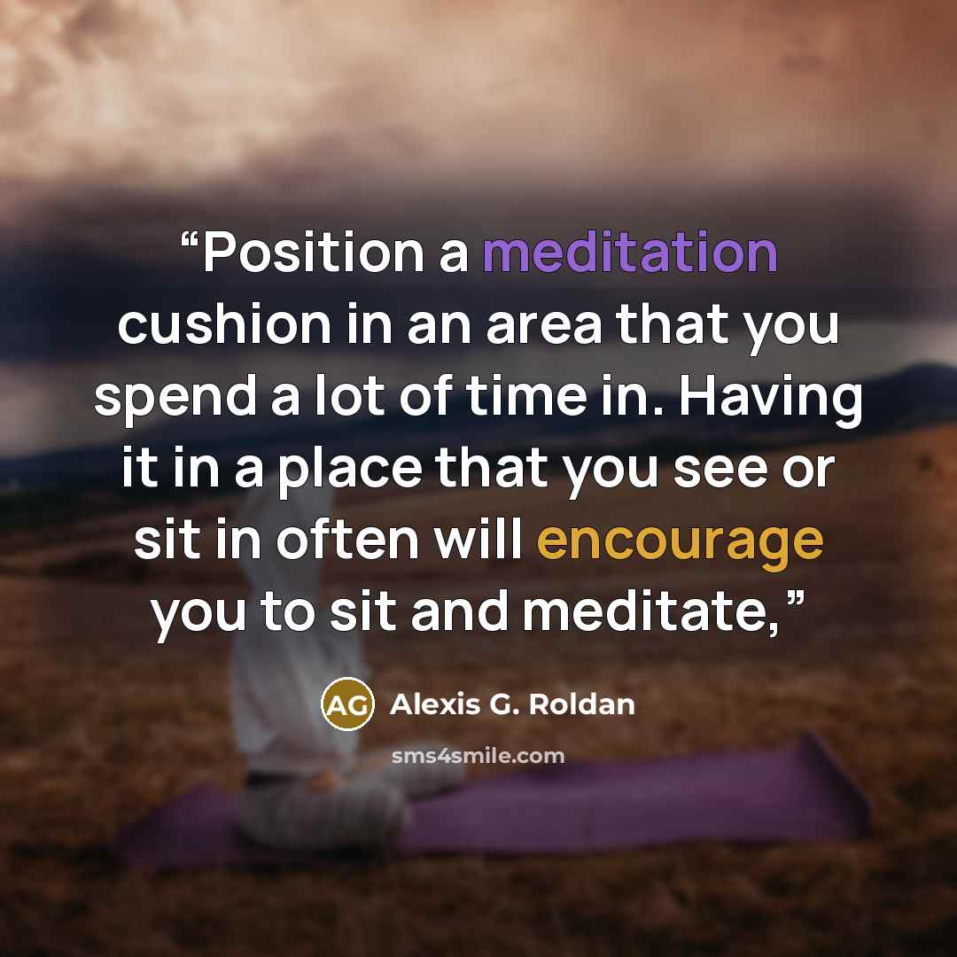 “Position a meditation cushion in an area that you spend a lot of time in. Having it in a place that you see or sit in often will encourage you to sit and meditate,” quote by Alexis G. Roldan