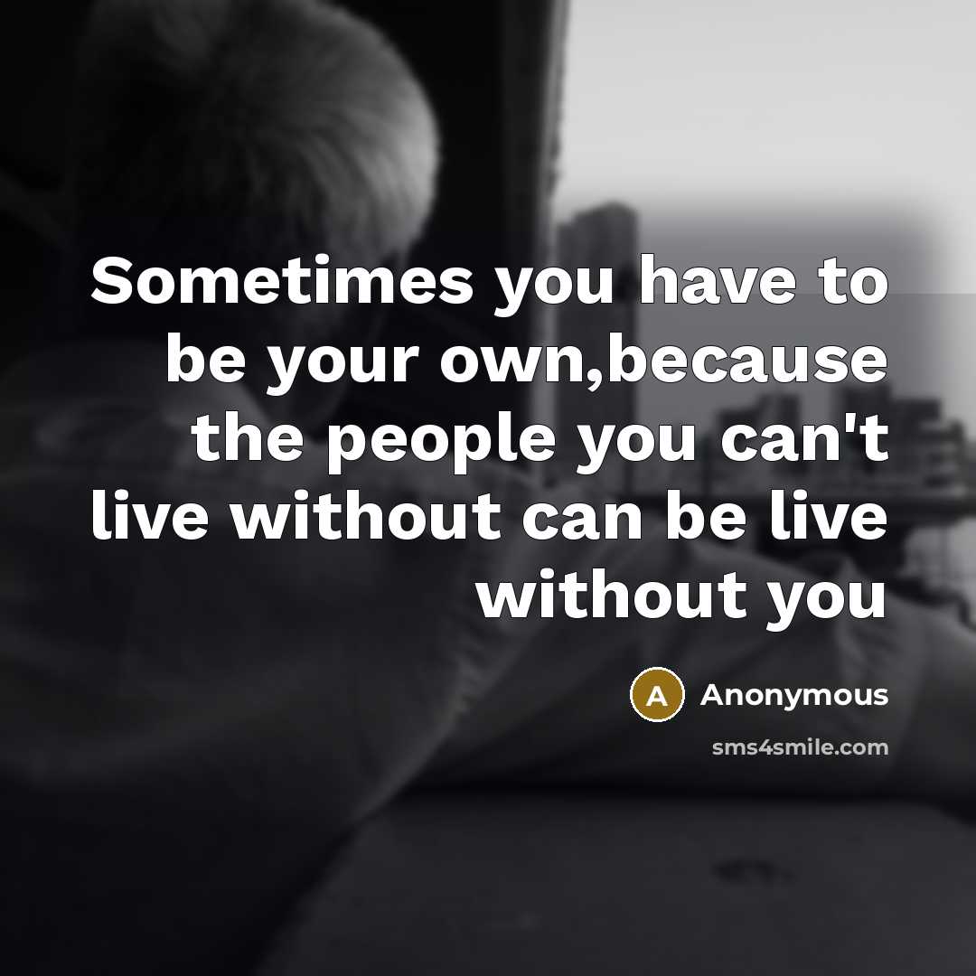 “Sometimes you have to be your own,because the people you can't live without can be live without you” quote by Anonymous