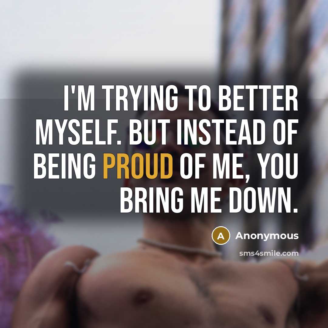 “I'm trying to better myself. But instead of being proud of me, you bring me down.” quote by Anonymous
