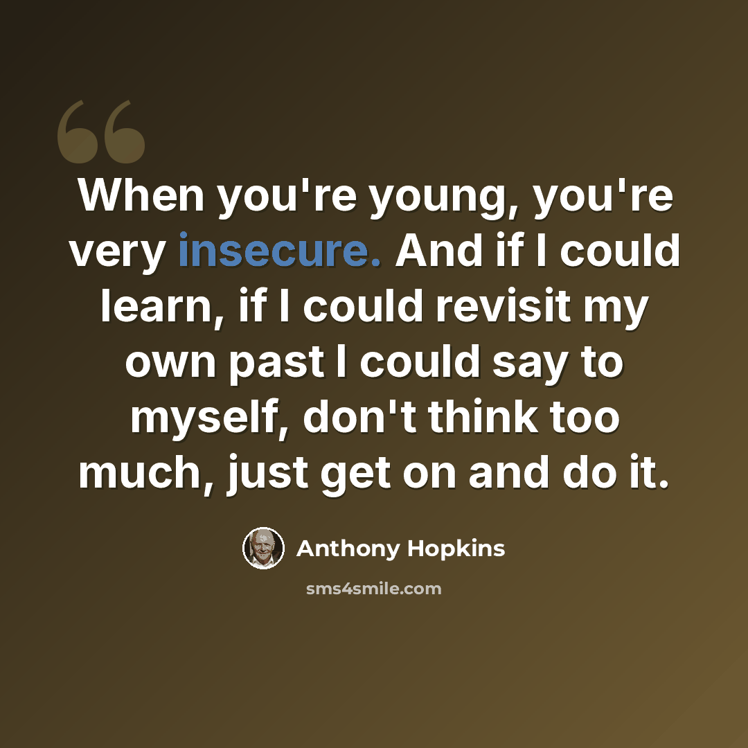 “When you're young, you're very insecure. And if I could learn, if I could revisit my own past I could say to myself, don't think too much, just get on and do it.” quote by Anthony Hopkins