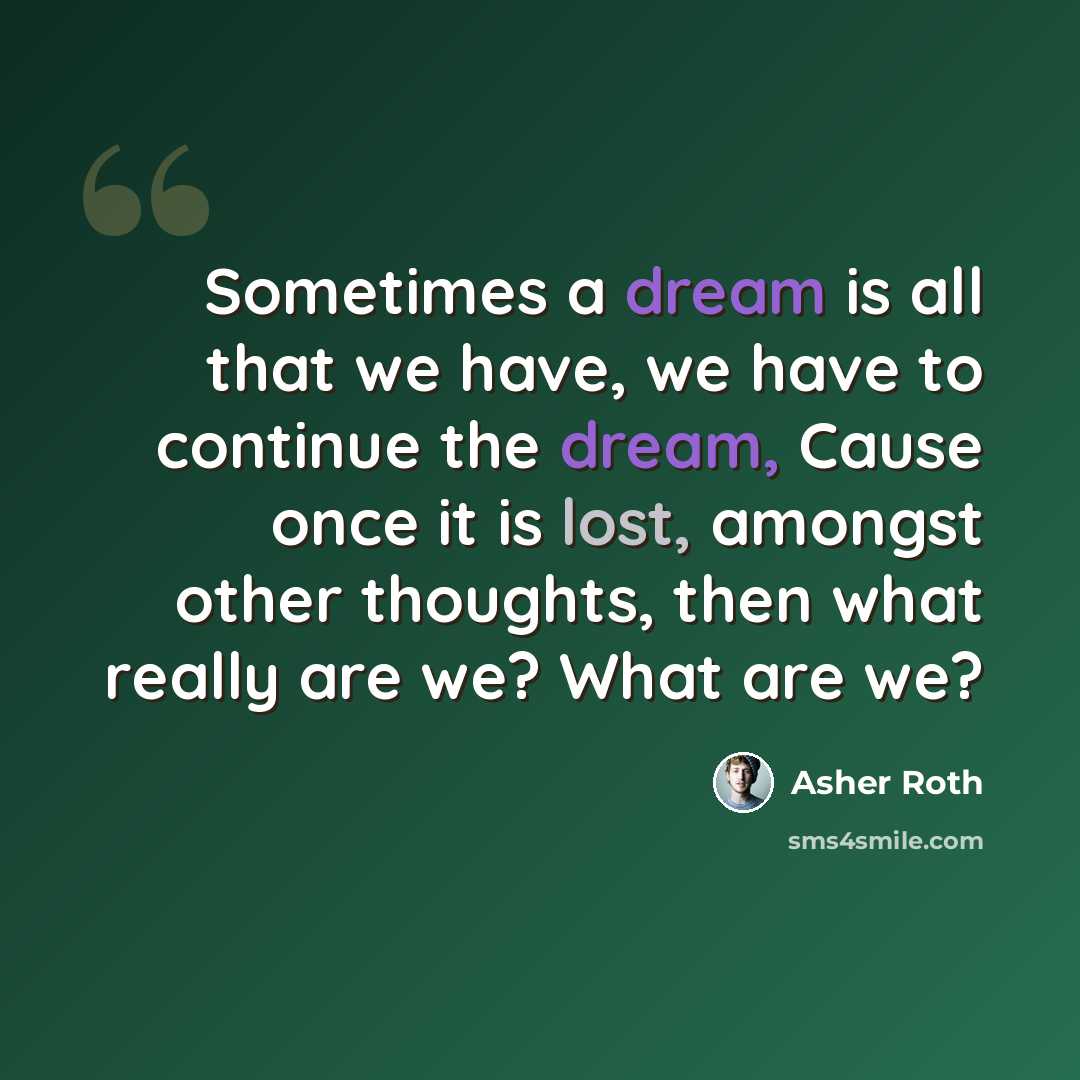 “Sometimes a dream is all that we have, we have to continue the dream, Cause once it is lost, amongst other thoughts, then what really are we? What are we?” quote by Asher Roth