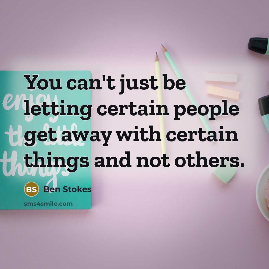 “You can't just be letting certain people get away with certain things and not others.” quote by Ben Stokes