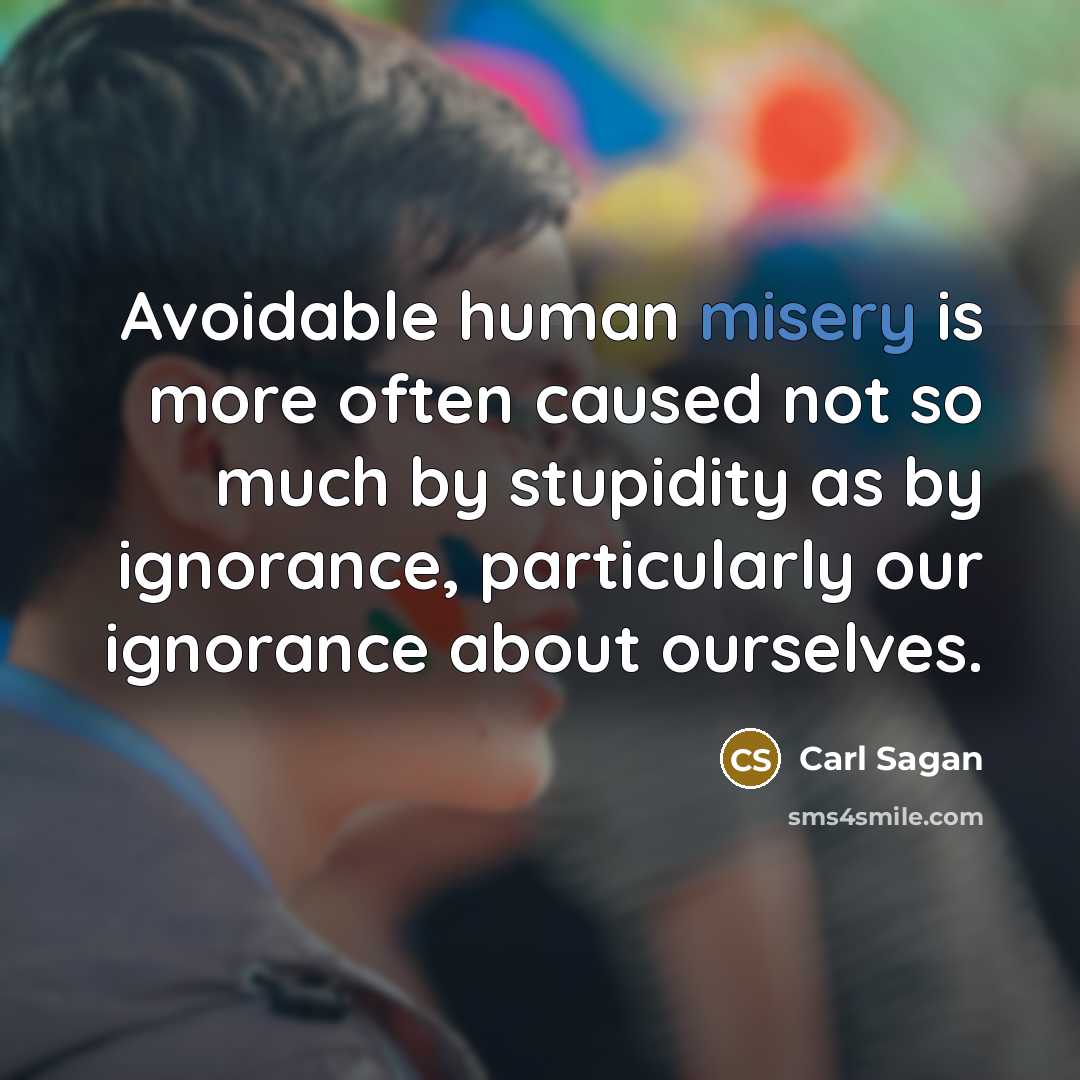 “Avoidable human misery is more often caused not so much by stupidity as by ignorance, particularly our ignorance about ourselves.” quote by Carl Sagan