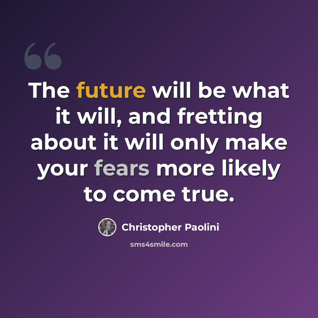 “The future will be what it will, and fretting about it will only make your fears more likely to come true.” quote by Christopher Paolini