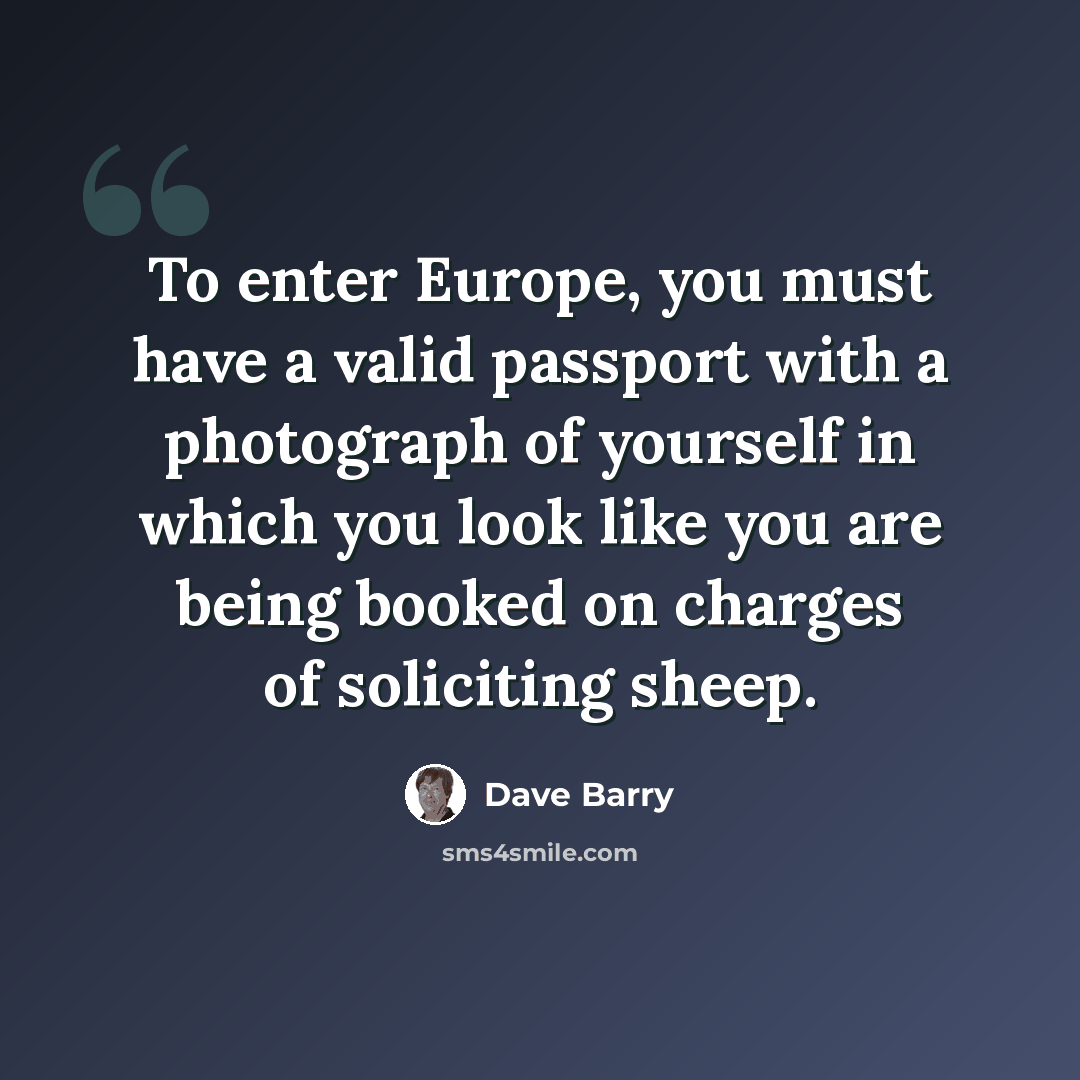 “To enter Europe, you must have a valid passport with a photograph of yourself in which you look like you are being booked on charges of soliciting sheep.” quote by Dave Barry