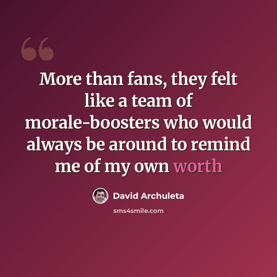 “More than fans, they felt like a team of morale-boosters who would always be around to remind me of my own worth” quote by David Archuleta