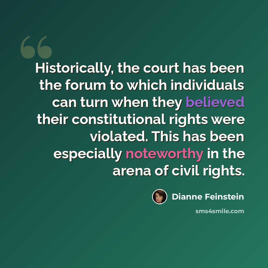 “Historically, the court has been the forum to which individuals can turn when they believed their constitutional rights were violated. This has been especially noteworthy in the arena of civil rights.” quote by Dianne Feinstein