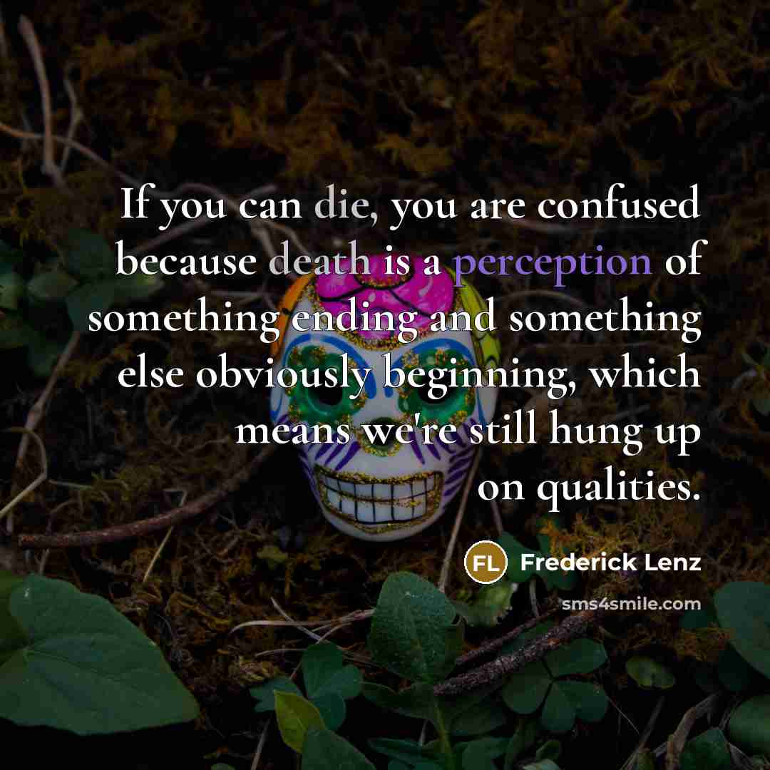 “If you can die, you are confused because death is a perception of something ending and something else obviously beginning, which means we're still hung up on qualities.” quote by Frederick Lenz