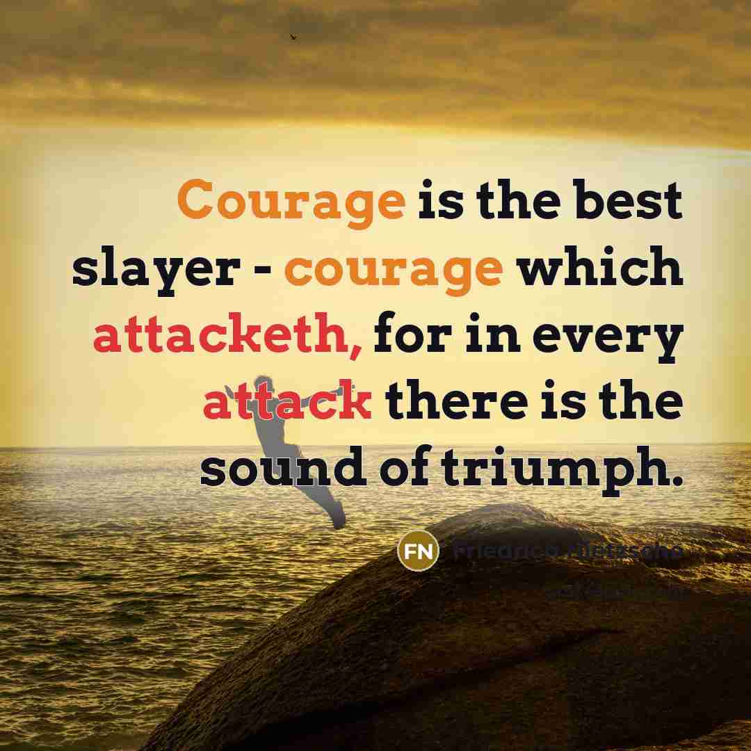 “Courage is the best slayer - courage which attacketh, for in every attack there is the sound of triumph.” quote by Friedrich Nietzsche