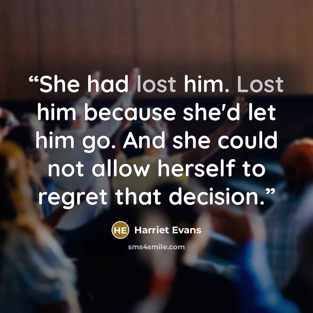 “She had lost him. Lost him because she'd let him go. And she could not allow herself to regret that decision.” quote by Harriet Evans