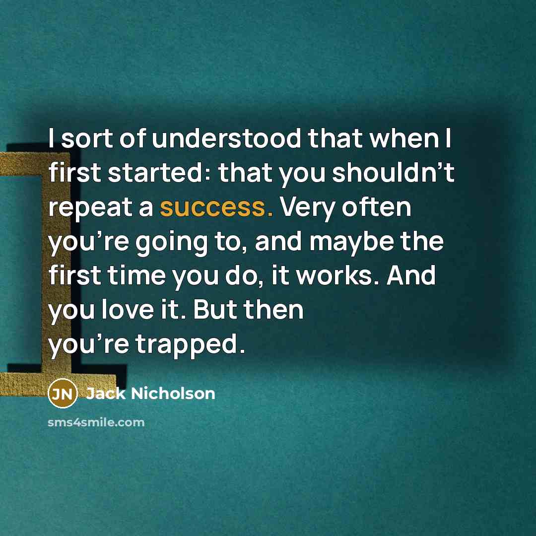 “I sort of understood that when I first started: that you shouldn't repeat a success. Very often you're going to, and maybe the first time you do, it works. And you love it. But then you're trapped.” quote by Jack Nicholson