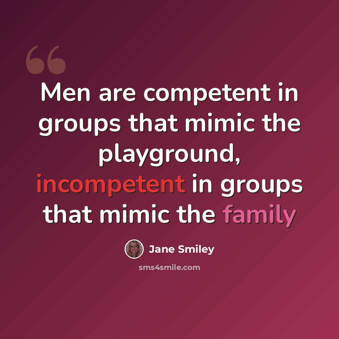 “Men are competent in groups that mimic the playground, incompetent in groups that mimic the family” quote by Jane Smiley