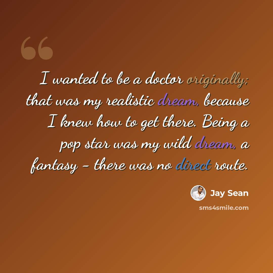 “I wanted to be a doctor originally; that was my realistic dream, because I knew how to get there. Being a pop star was my wild dream, a fantasy - there was no direct route.” quote by Jay Sean
